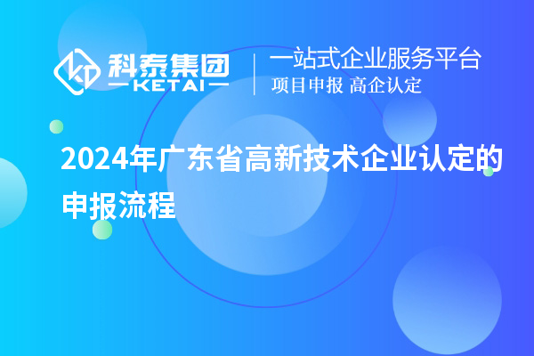 2024年廣東省高新技術企業(yè)認定的申報流程