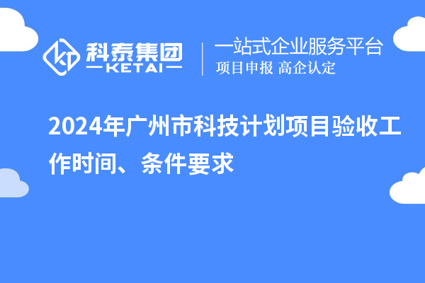 2024年廣州市科技計劃項目驗收工作時間、條件要求
