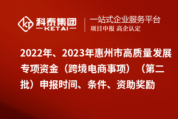 2022年、2023年惠州市促進(jìn)經(jīng)濟(jì)高質(zhì)量發(fā)展專項(xiàng)資金（跨境電商事項(xiàng)）（第二批）申報(bào)時(shí)間、條件、資助獎(jiǎng)勵(lì)