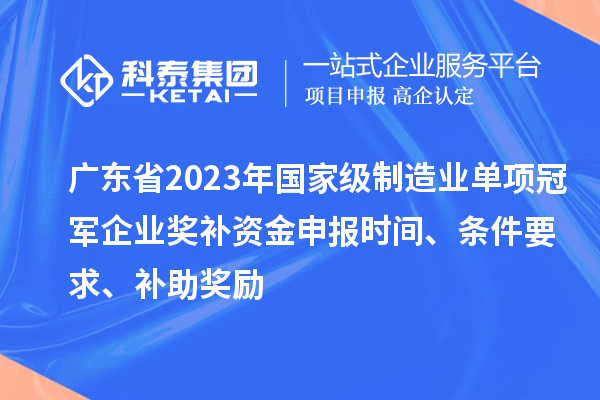 廣東省2023年國家級制造業(yè)單項(xiàng)冠軍企業(yè)獎補(bǔ)資金申報時間、條件要求、補(bǔ)助獎勵