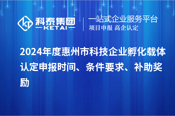 2024年度惠州市科技企業(yè)孵化載體認(rèn)定申報(bào)時(shí)間、條件要求、補(bǔ)助獎(jiǎng)勵(lì)