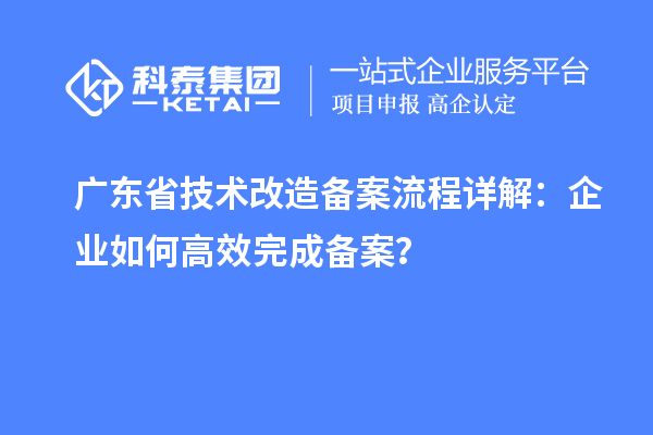 廣東省技術(shù)改造備案流程詳解：企業(yè)如何高效完成備案？