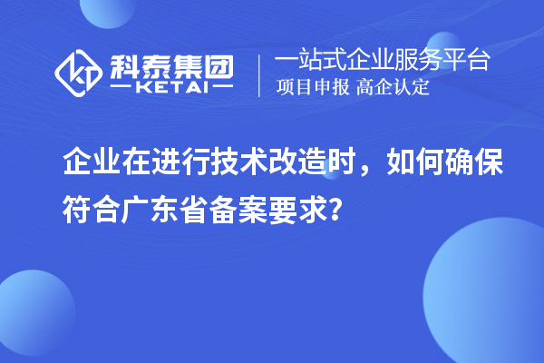 企業(yè)在進行技術(shù)改造時，如何確保符合廣東省備案要求？