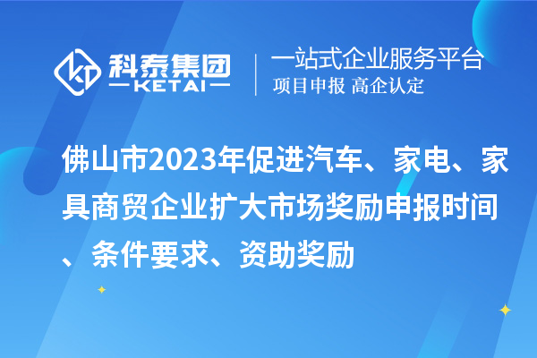 佛山市2023年促進汽車、家電、家具商貿企業(yè)擴大市場獎勵申報時間、條件要求、資助獎勵