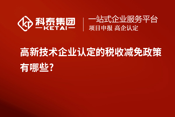 高新技術(shù)企業(yè)認(rèn)定的稅收減免政策有哪些?