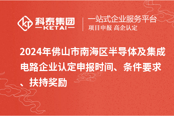 2024年佛山市南海區(qū)半導(dǎo)體及集成電路企業(yè)認(rèn)定申報(bào)時(shí)間、條件要求、扶持獎(jiǎng)勵(lì)