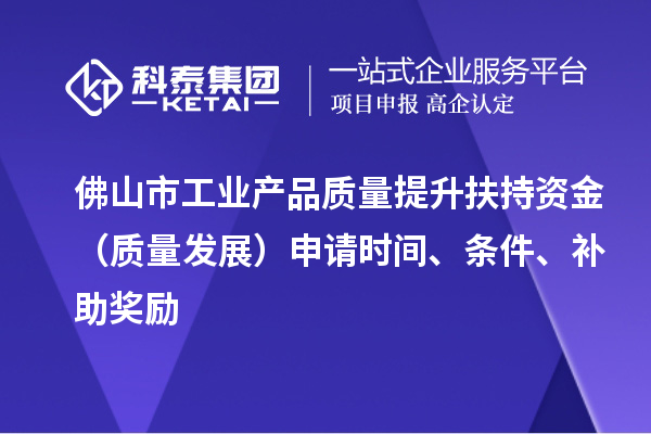 佛山市工業(yè)產(chǎn)品質(zhì)量提升扶持資金（質(zhì)量發(fā)展）申請時間、條件、補助獎勵