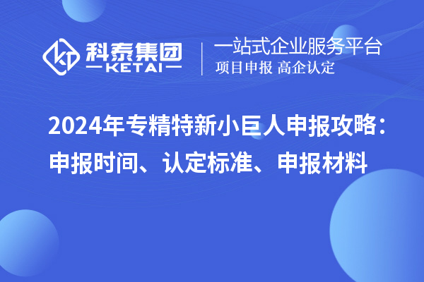 2024年專精特新小巨人申報攻略：申報時間、認定標準、申報材料