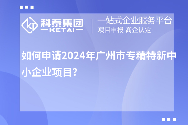 如何申請2024年廣州市<a href=http://www.bxlmsc.com/fuwu/zhuanjingtexin.html target=_blank class=infotextkey>專精特新中小企業(yè)</a>項目？