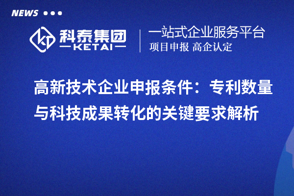 高新技術企業(yè)申報條件：專利數(shù)量與<a href=http://yjy.gdktzx.com target=_blank class=infotextkey>科技成果轉(zhuǎn)化</a>的關鍵要求解析