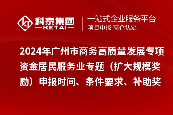 2024年廣州市商務(wù)高質(zhì)量發(fā)展專項(xiàng)資金居民服務(wù)業(yè)專題（擴(kuò)大規(guī)模獎勵）申報(bào)時(shí)間、條件要求、補(bǔ)助獎勵