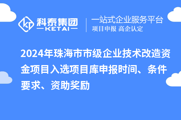 2024年珠海市市級企業(yè)技術(shù)改造資金項目入選項目庫申報時間、條件要求、資助獎勵