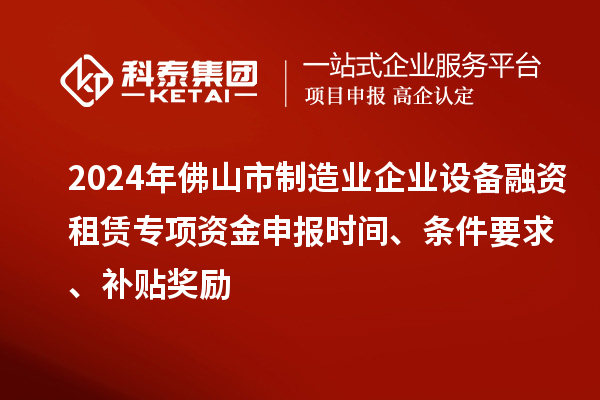 2024年佛山市制造業(yè)企業(yè)設備融資租賃專項資金申報時間、條件要求、補貼獎勵