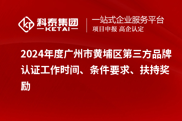 2024年度廣州市黃埔區(qū)第三方品牌認(rèn)證工作時間、條件要求、扶持獎勵