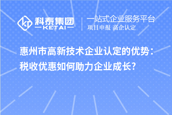 惠州市高新技術(shù)企業(yè)認(rèn)定的優(yōu)勢：稅收優(yōu)惠如何助力企業(yè)成長?