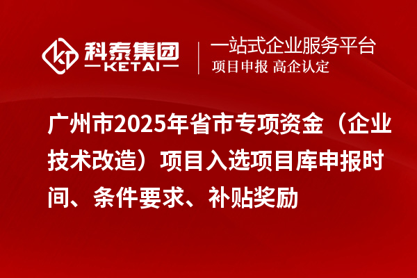 廣州市2025年省市專項(xiàng)資金（企業(yè)技術(shù)改造）項(xiàng)目入選項(xiàng)目庫申報(bào)時(shí)間、條件要求、補(bǔ)貼獎(jiǎng)勵(lì)