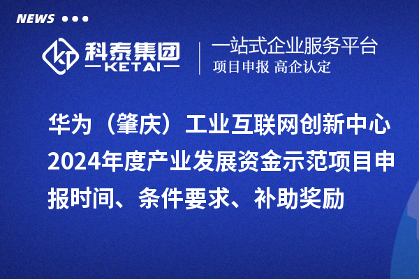 華為（肇慶）工業(yè)互聯(lián)網(wǎng)創(chuàng)新中心2024年度產(chǎn)業(yè)發(fā)展資金示范項目申報時間、條件要求、補助獎勵