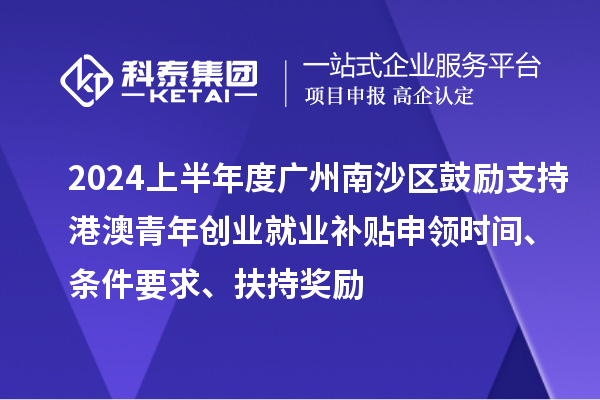 2024上半年度廣州南沙區(qū)鼓勵支持港澳青年創(chuàng)業(yè)就業(yè)補(bǔ)貼申領(lǐng)時間、條件要求、扶持獎勵