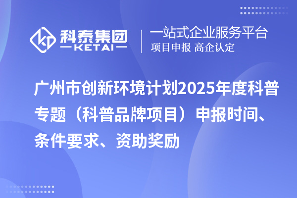 廣州市創(chuàng)新環(huán)境計(jì)劃2025年度科普專題（科普品牌項(xiàng)目）申報(bào)時(shí)間、條件要求、資助獎(jiǎng)勵(lì)