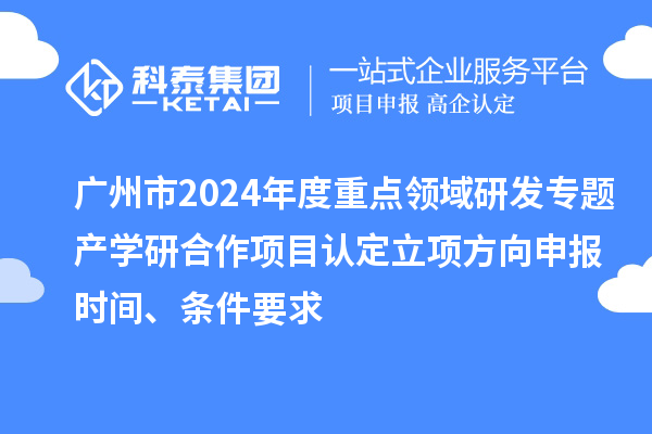 廣州市2024年度重點領(lǐng)域研發(fā)專題產(chǎn)學(xué)研合作項目認(rèn)定立項方向申報時間、條件要求
