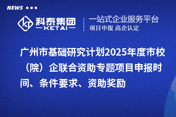 廣州市基礎研究計劃2025年度市校（院）企聯(lián)合資助專題項目申報時間、條件要求、資助獎勵
