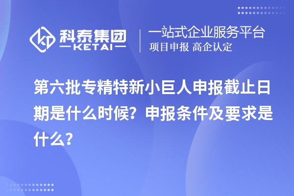 第六批<a href=http://www.bxlmsc.com/fuwu/zhuanjingtexin.html target=_blank class=infotextkey>專精特新小巨人申報(bào)</a>截止日期是什么時候？申報(bào)條件及要求是什么？