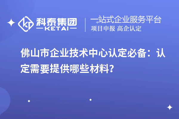 佛山市企業(yè)技術(shù)中心認(rèn)定必備：認(rèn)定需要提供哪些材料？