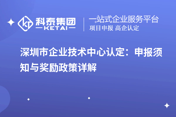 深圳市企業(yè)技術(shù)中心認(rèn)定：申報須知與獎勵政策詳解