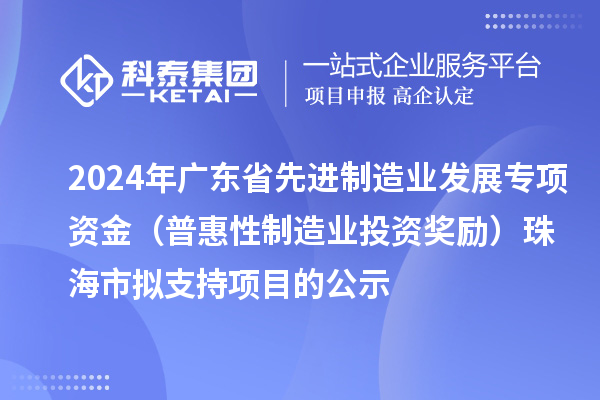 2024年廣東省先進制造業(yè)發(fā)展專項資金（普惠性制造業(yè)投資獎勵）珠海市擬支持項目的公示