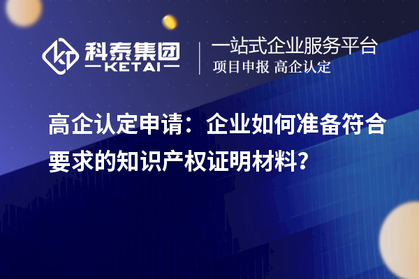 高企認(rèn)定申請(qǐng)：企業(yè)如何準(zhǔn)備符合要求的知識(shí)產(chǎn)權(quán)證明材料？