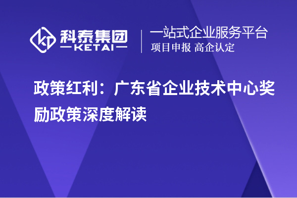 政策紅利：廣東省企業(yè)技術(shù)中心獎勵政策深度解讀