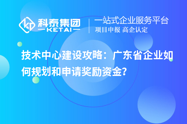 技術(shù)中心建設(shè)攻略：廣東省企業(yè)如何規(guī)劃和申請獎勵資金？
