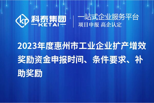 2023年度惠州市工業(yè)企業(yè)擴(kuò)產(chǎn)增效獎勵資金申報時間、條件要求、補(bǔ)助獎勵