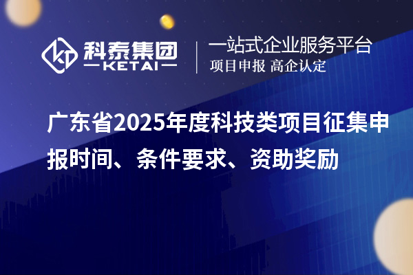 廣東省2025年度科技類項目征集申報時間、條件要求、資助獎勵