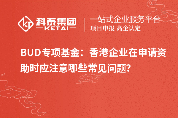 BUD專項(xiàng)基金：香港企業(yè)在申請(qǐng)資助時(shí)應(yīng)注意哪些常見(jiàn)問(wèn)題？