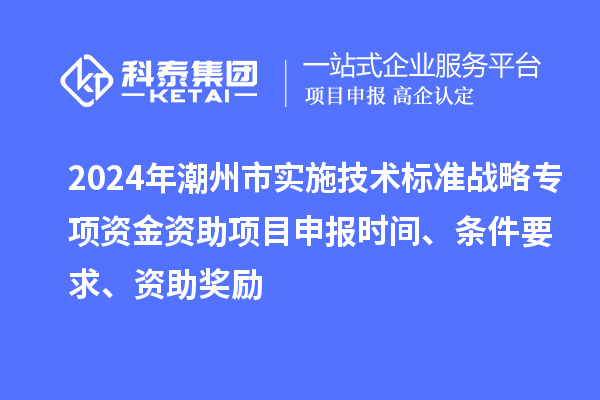 2024年潮州市實施技術標準戰(zhàn)略專項資金資助<a href=http://www.bxlmsc.com/shenbao.html target=_blank class=infotextkey>項目申報</a>時間、條件要求、資助獎勵
