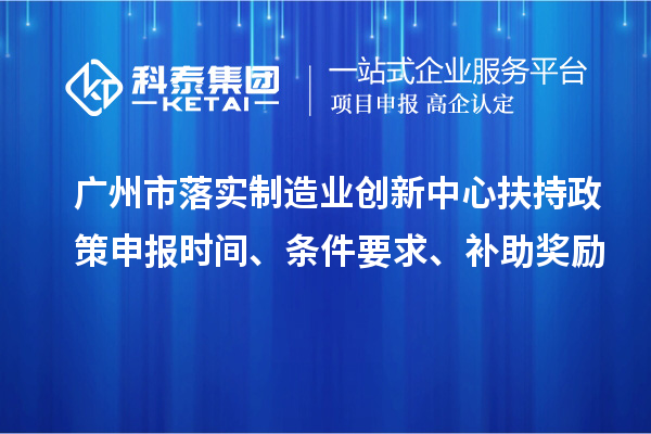 廣州市落實制造業(yè)創(chuàng)新中心扶持政策申報時間、條件要求、補助獎勵
