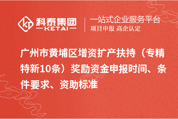 廣州市黃埔區(qū)增資擴產(chǎn)扶持（專精特新10條）獎勵資金申報時間、條件要求、資助標準