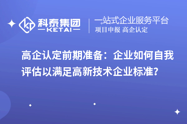 高企認(rèn)定前期準(zhǔn)備：企業(yè)如何自我評(píng)估以滿足高新技術(shù)企業(yè)標(biāo)準(zhǔn)？