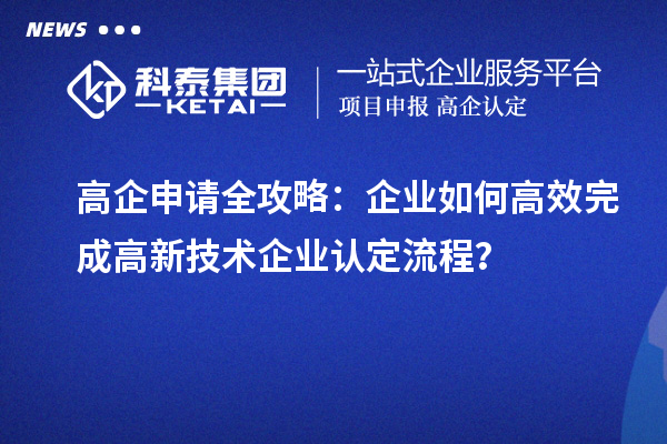 高企申請全攻略：企業(yè)如何高效完成高新技術企業(yè)認定流程？