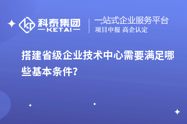 搭建省級(jí)企業(yè)技術(shù)中心需要滿足哪些基本條件？