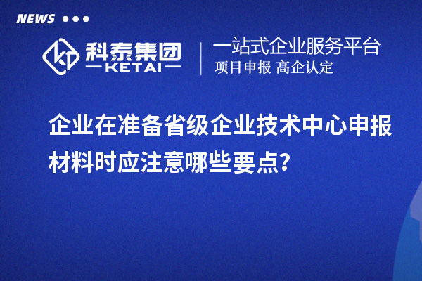 企業(yè)在準(zhǔn)備省級(jí)企業(yè)技術(shù)中心申報(bào)材料時(shí)應(yīng)注意哪些要點(diǎn)？