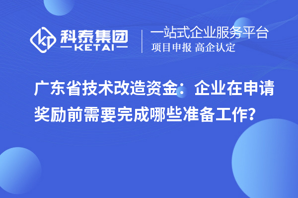 廣東省技術(shù)改造資金：企業(yè)在申請獎勵前需要完成哪些準備工作？
