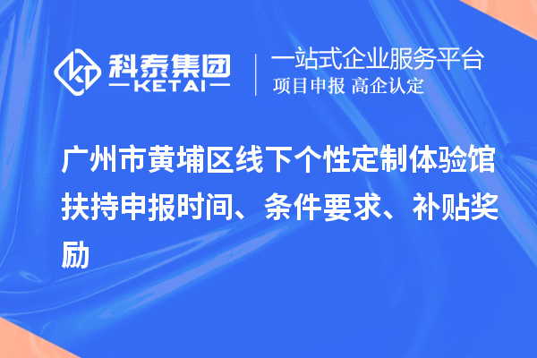 廣州市黃埔區(qū)線下個(gè)性定制體驗(yàn)館扶持申報(bào)時(shí)間、條件要求、補(bǔ)貼獎(jiǎng)勵(lì)