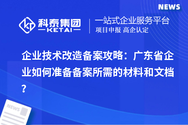 企業(yè)技術(shù)改造備案攻略：廣東省企業(yè)如何準(zhǔn)備備案所需的材料和文檔？