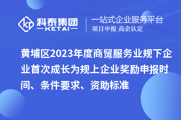 黃埔區(qū)2023年度商貿(mào)服務(wù)業(yè)規(guī)下企業(yè)首次成長為規(guī)上企業(yè)獎勵申報時間、條件要求、資助標(biāo)準(zhǔn)