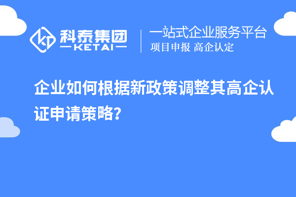 企業(yè)如何根據(jù)新政策調(diào)整其高企認(rèn)證申請策略？