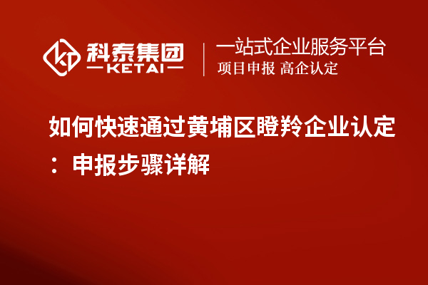如何快速通過(guò)黃埔區(qū)瞪羚企業(yè)認(rèn)定：申報(bào)步驟詳解
