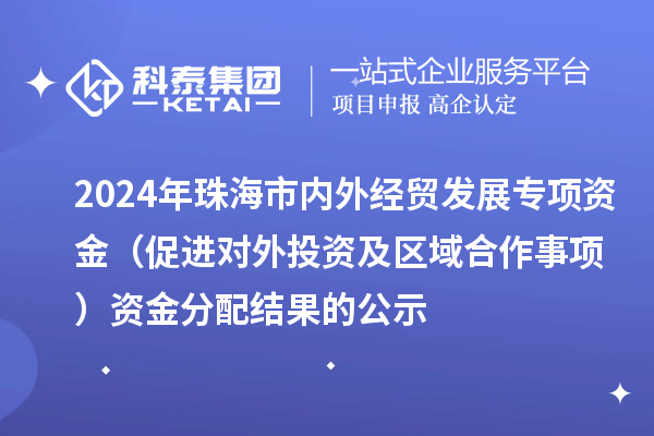 2024年珠海市內(nèi)外經(jīng)貿(mào)發(fā)展專項資金（促進對外投資及區(qū)域合作事項）資金分配結果的公示