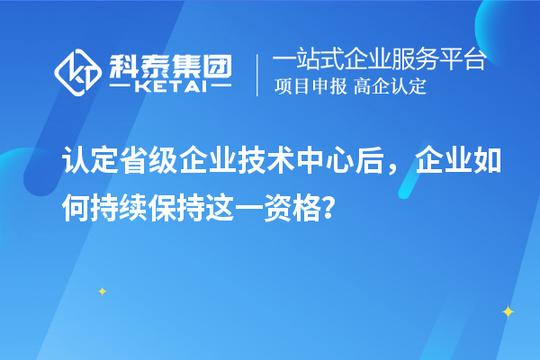 認(rèn)定省級(jí)企業(yè)技術(shù)中心后，企業(yè)如何持續(xù)保持這一資格？